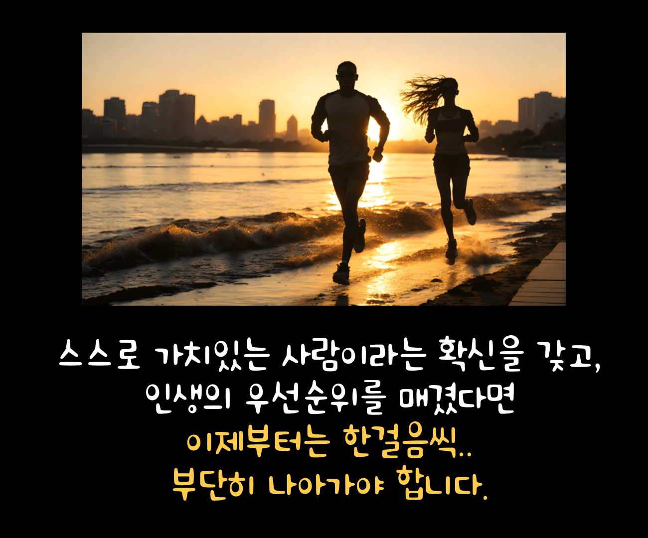 스스로 가치있는 사람이라는 확신을 갖고,인생의 우선순위를 매겼다면이제부터는 한걸음씩..부단히 나아가야 합니다.