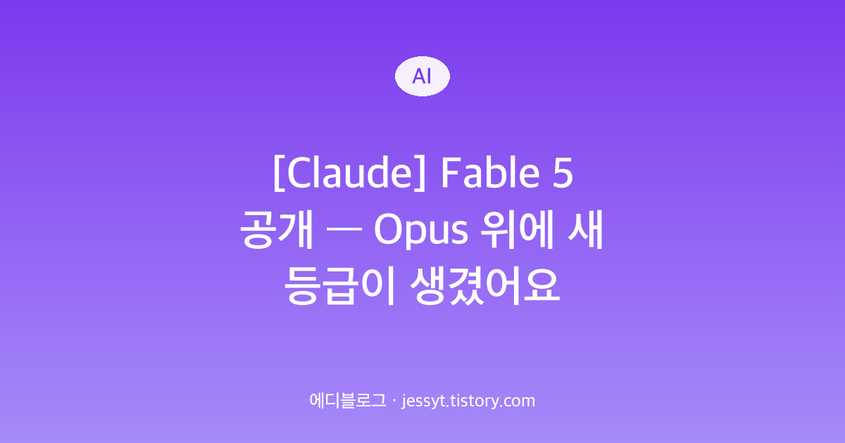 [Claude] Fable 5 공개 &mdash; Opus 위에 새 등급이 생겼어요