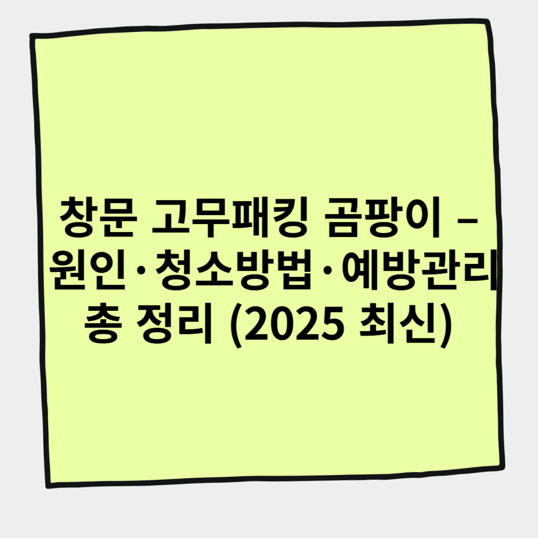 창문 고무패킹 곰팡이 – 원인·청소방법·예방관리 총 정리 (2025 최신)