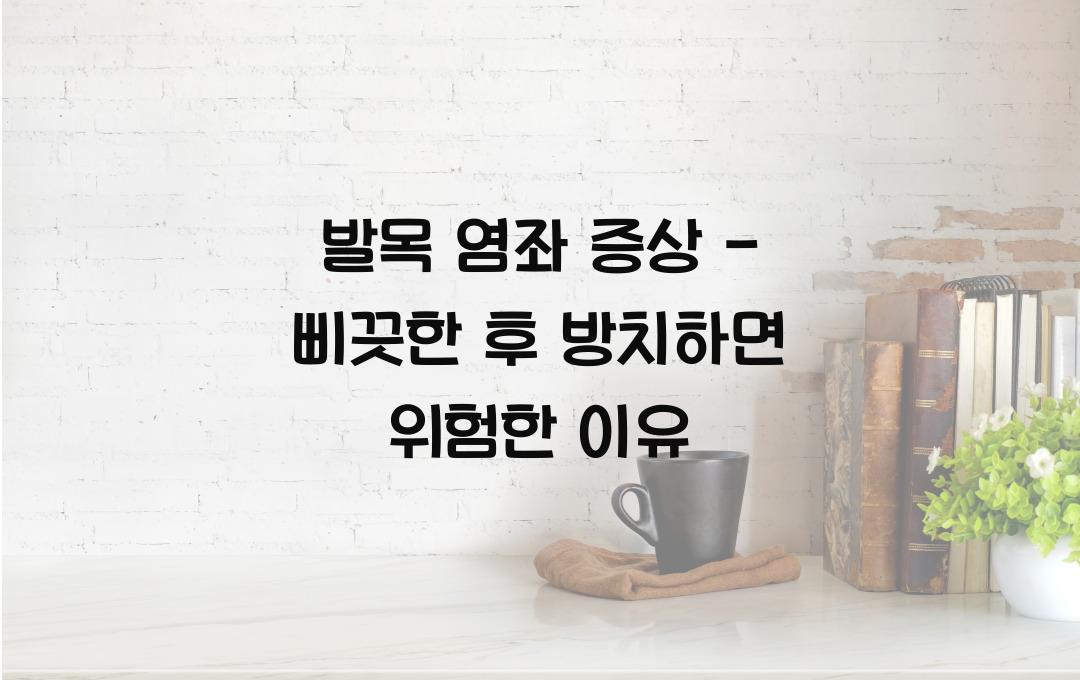 발목 염좌 증상 - 삐끗한 후 그대로 두면 위험한 이유!