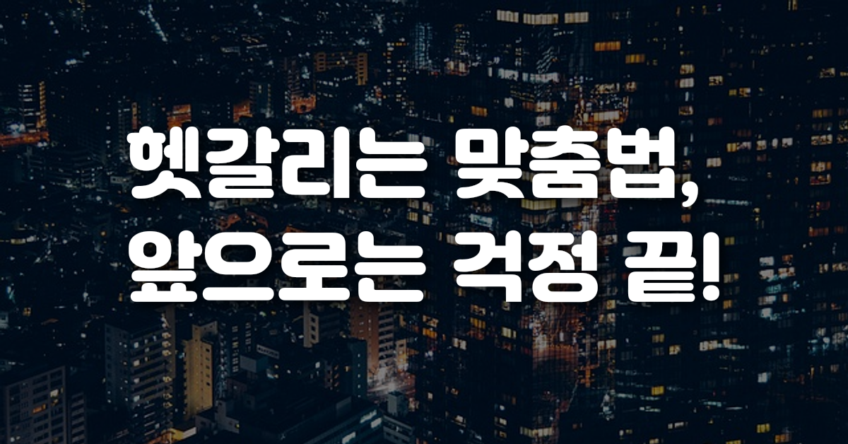 헷갈리는 맞춤법, 앞으로는 걱정 끝!