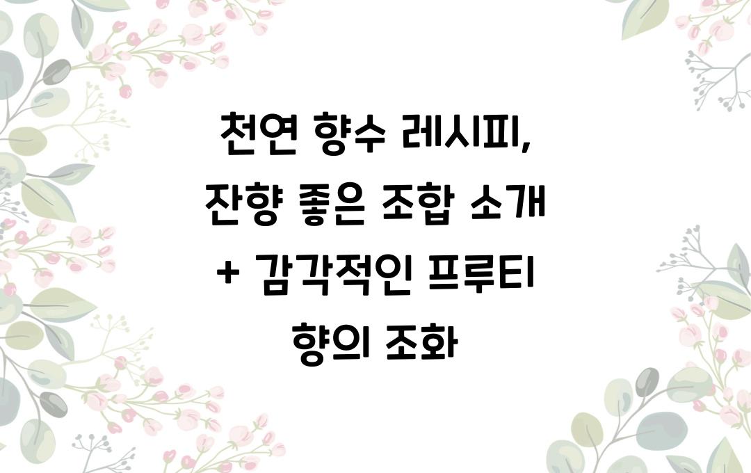 천연 향수 레시피, 잔향 좋은 조합 소개