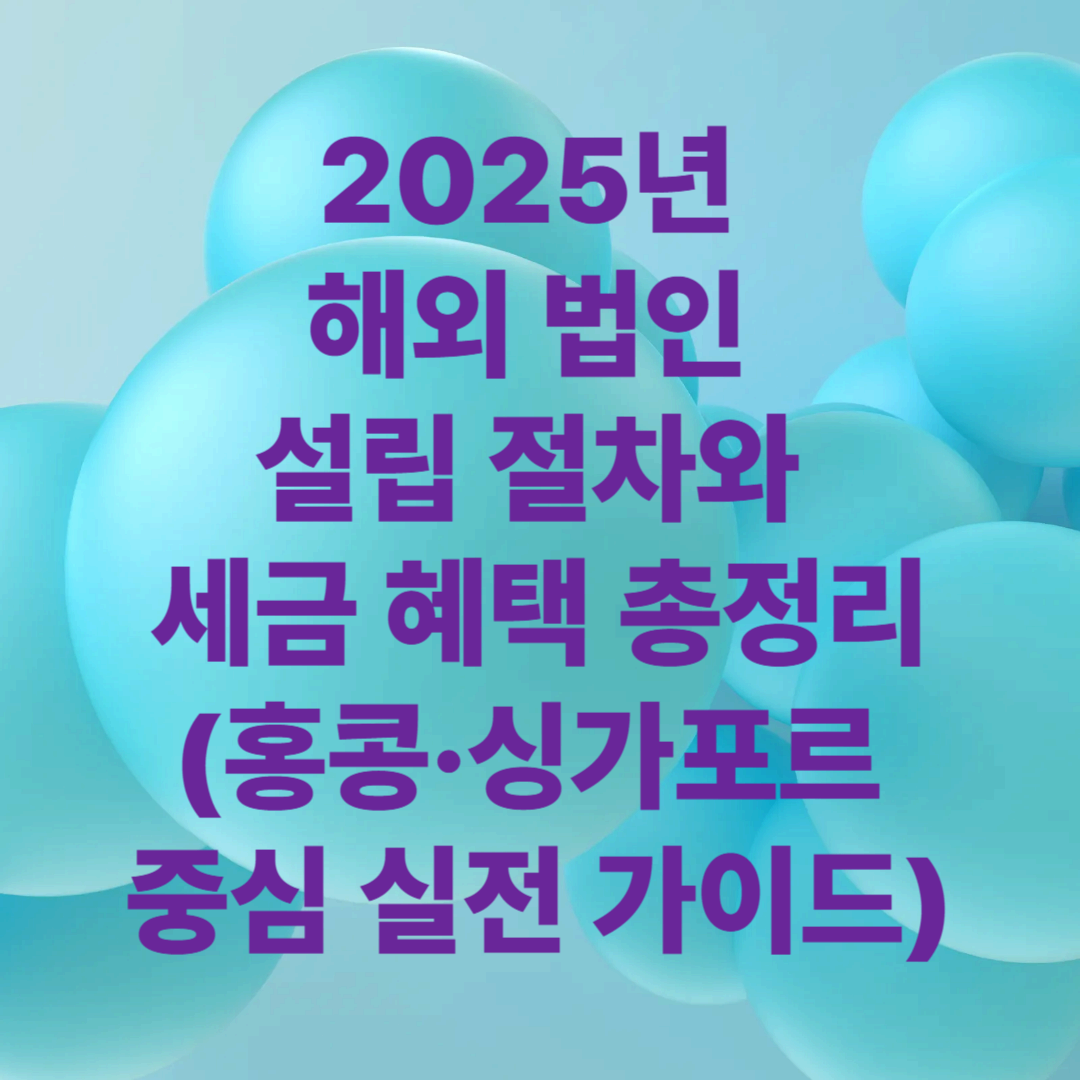 2025년 해외 법인 설립 절차와 세금 혜택 총정리(홍콩·싱가포르 중심 실전 가이드)