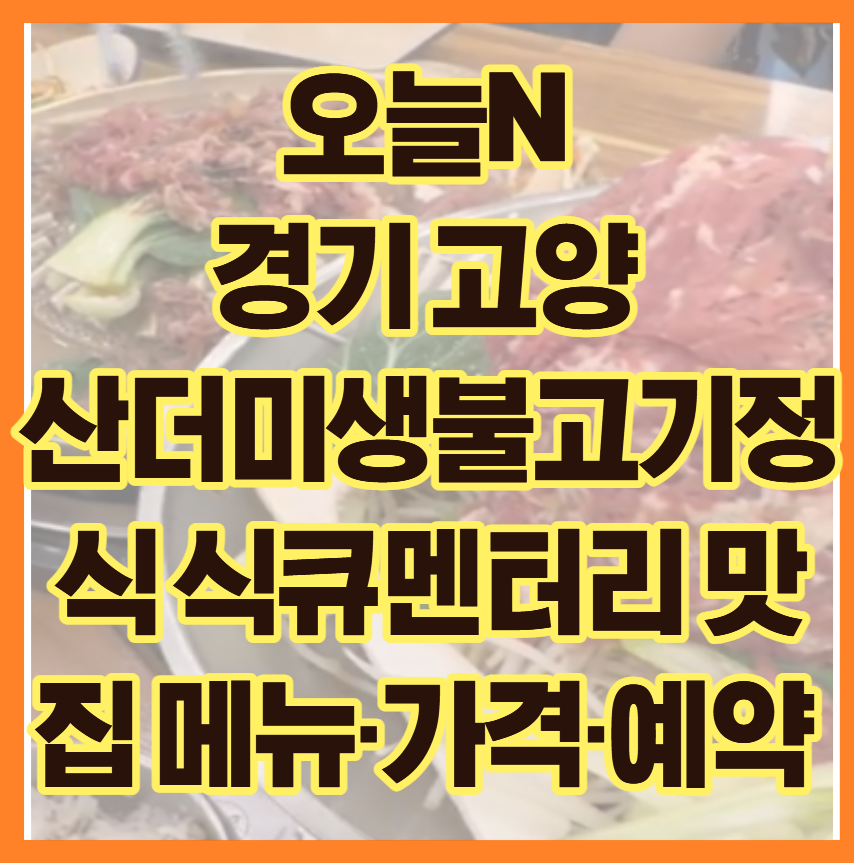 오늘N 경기 고양 산더미생불고기정식 식큐멘터리 맛집 메뉴·가격·예약 팁 대공개