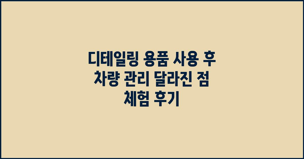 디테일링 용품 사용 후 차량 관리 달라진 점