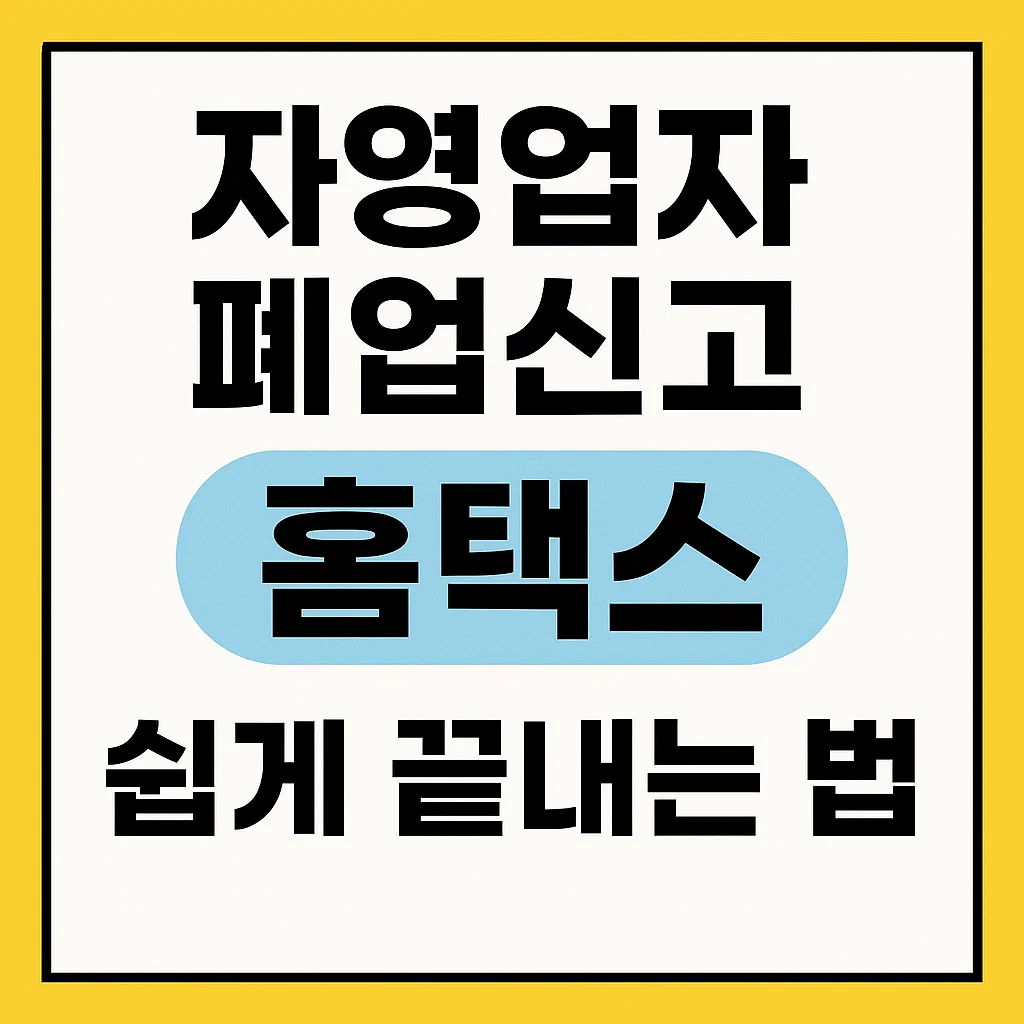 자영업자 폐업신고 홈택스로 쉽게 끝내는 법 + 세무정산 팁(+2025)