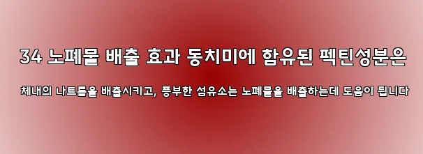  34 노폐물 배출 효과 동치미에 함유된 펙틴성분은 체내의 나트륨을 배출시키고, 풍부한 섬유소는 노폐물을 배출하는데 도움이 됩니다