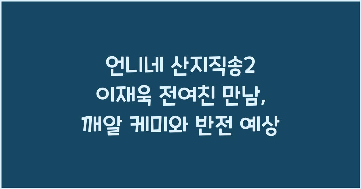 언니네산지직송2,이재욱 전여친만나다.