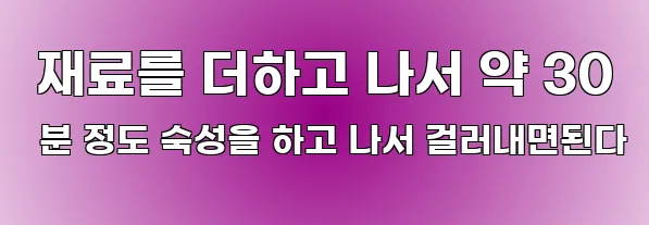  재료를 더하고 나서 약 30 분 정도 숙성을 하고 나서 걸러내면된다