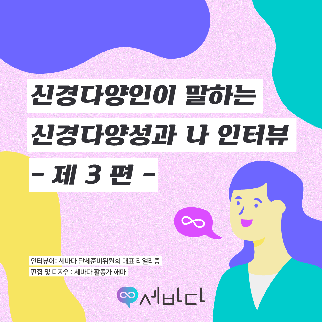 신경다양인이 말하는 신경다양성과 나 인터뷰 제3편 - 인터뷰어: 세바다 단체준비위원회 대표 리얼리즘, 편집 및 디자인: 세바다 활동가 해마
