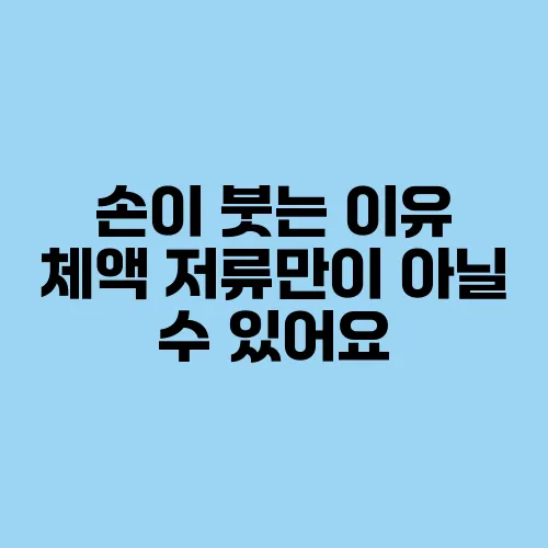 손이 붓는 이유 체액 저류만이 아닐 수 있어요