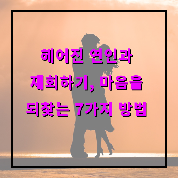 헤어진 연인과 재회하기, 마음을 되찾는 7가지 방법