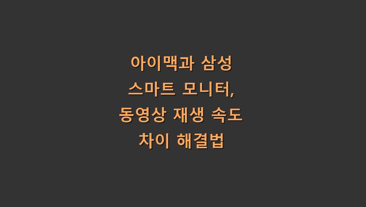 아이맥과 삼성 스마트 모니터, 동영상 재생 속도 차이 해결법