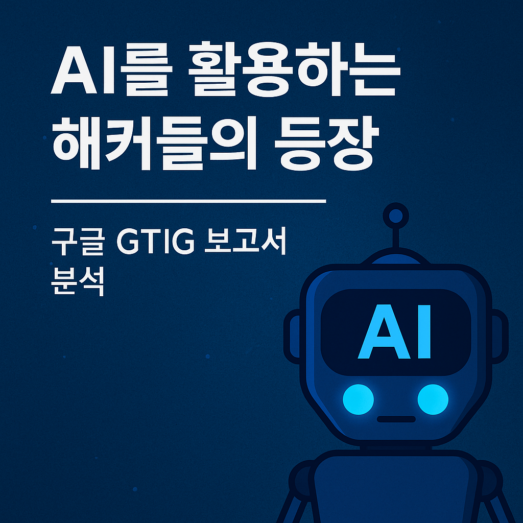 AI를 활용하는 해커들의 등장 — 구글 GTIG 보고서 분석
