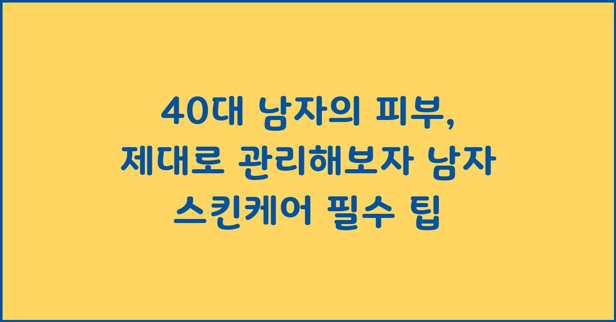40대 남자의 피부, 제대로 관리해보자!