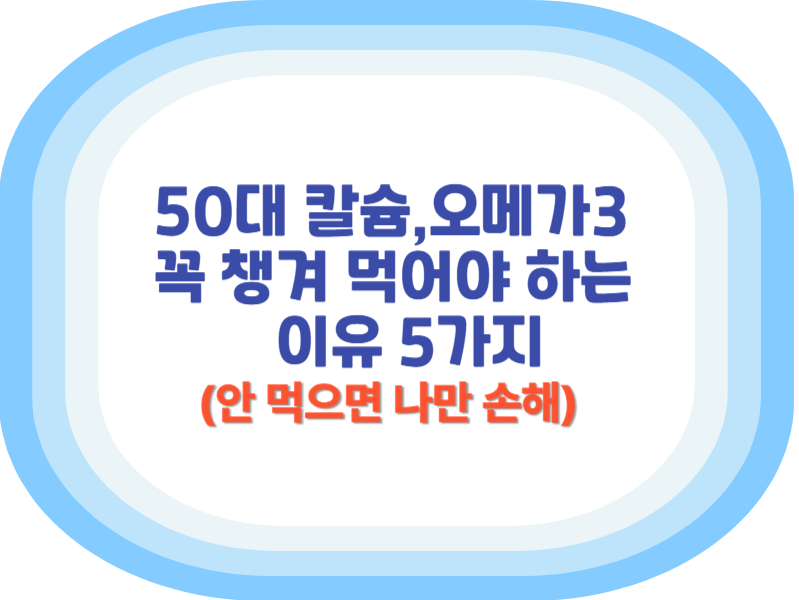 50대 칼슘, 오메가3 꼭 챙겨 먹어야 하는 이유 5가지