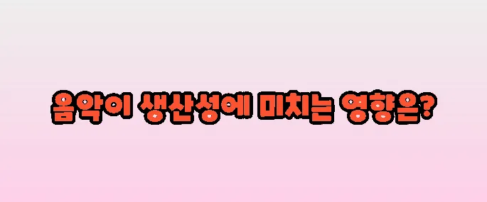 일할 때 듣는 음악이 생산성에 미치는 영향 (연구 사례 포함)