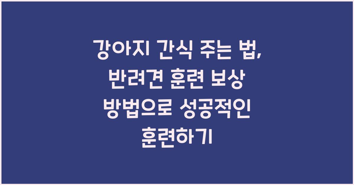 강아지 간식 주는 법, 반려견 훈련 보상 방법
