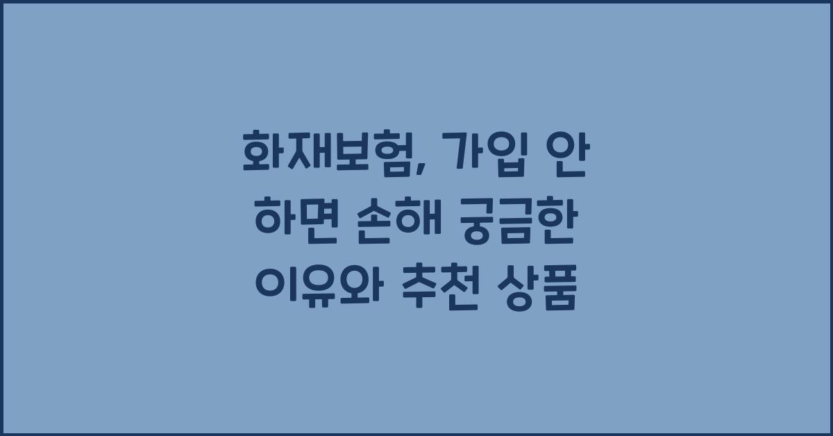 화재보험, 가입 안 하면 손해! 이유와 추천 상품