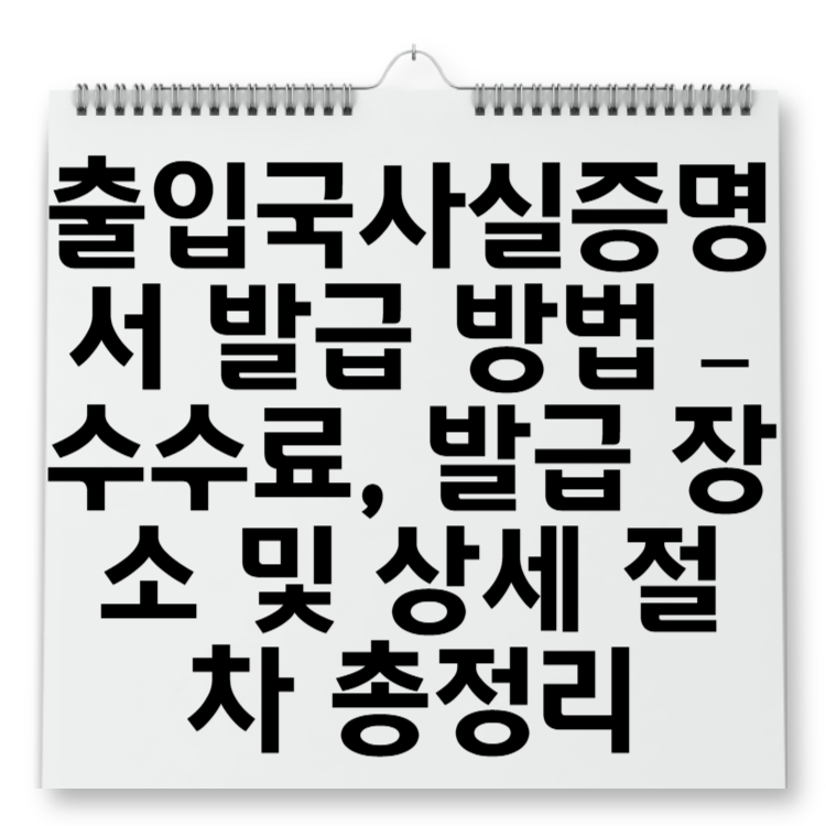 출입국사실증명서 발급 방법 – 수수료, 발급 장소 및 상세 절차 총정리