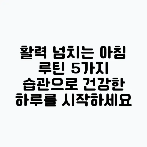 활력 넘치는 아침 루틴 5가지 습관으로 건강한 하루를 시작하세요