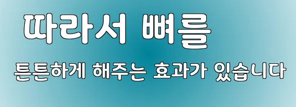  따라서 뼈를 튼튼하게 해주는 효과가 있습니다