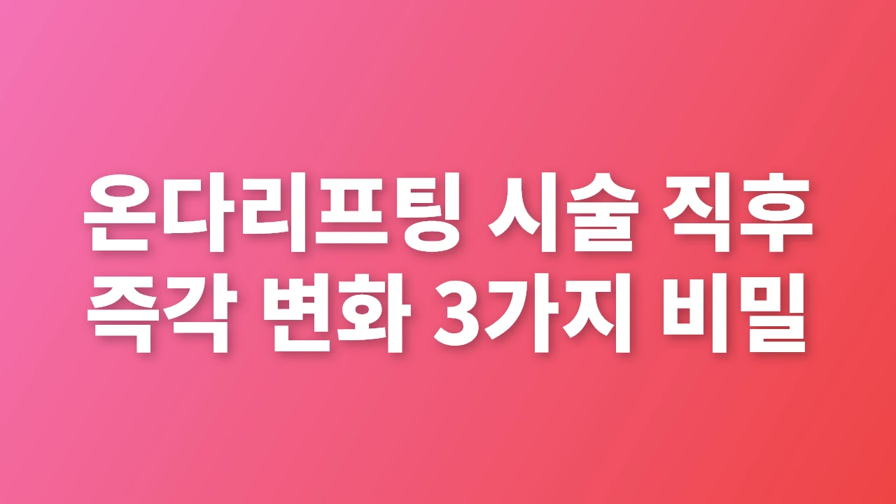 온다리프팅 시술 직후 즉각 변화 3가지 비밀