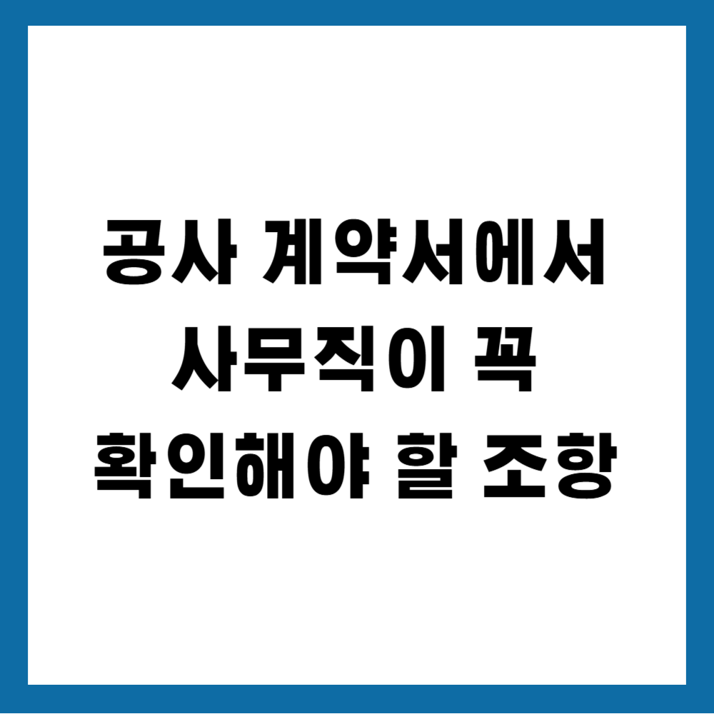 공사 계약서에서 사무직이 꼭 확인해야 할 조항