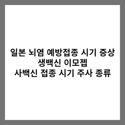 일본 뇌염 예방접종 시기 증상 / 생백신 이모젭 / 사백신 접종 시기 주사 종류