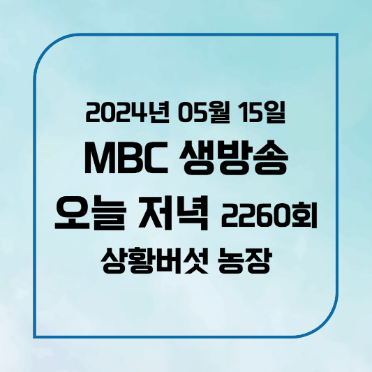 MBC 생방송 오늘 저녁 인천 상황버섯 주말농원 민속촌 정보, 위치,후기 2024년 5월 15일 2260회