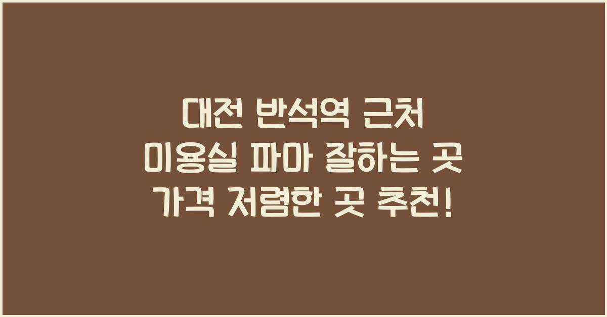 대전 반석역 근처 미용실 파마 잘하는곳 가격 저렴한곳 추천