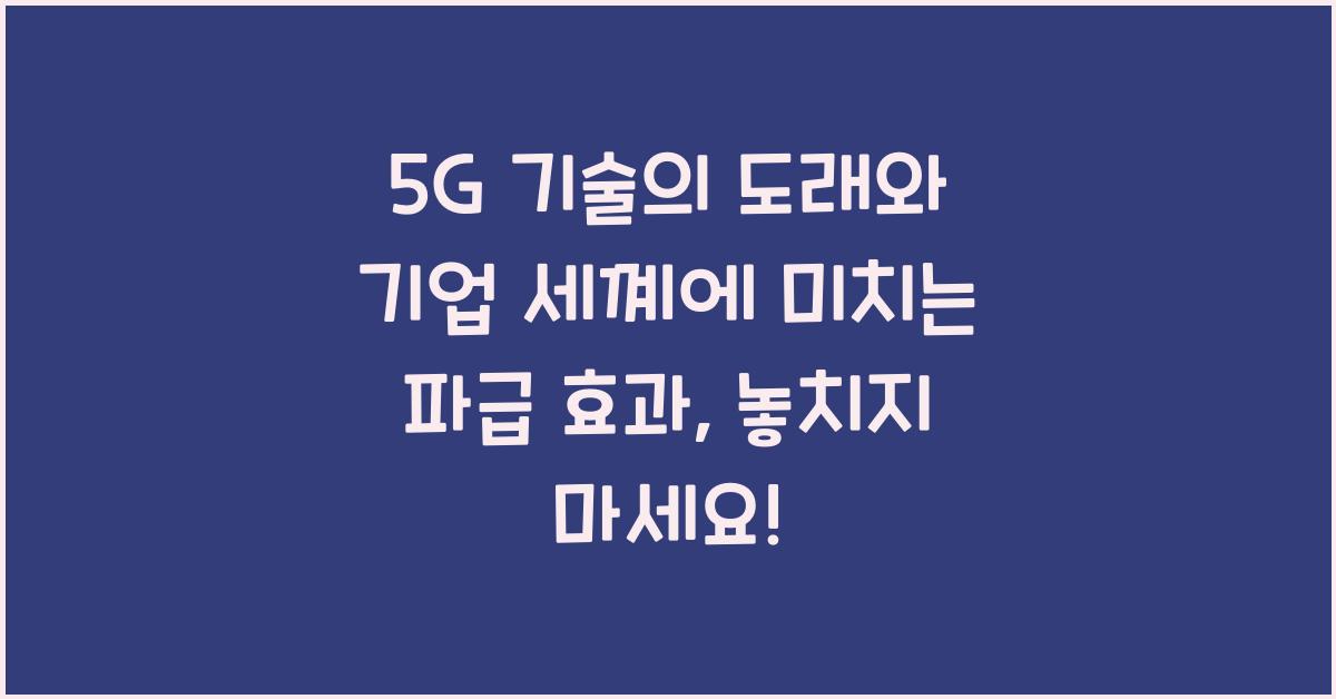 5G 기술의 도래와 기업 세꼐에 미치는 파급 효과