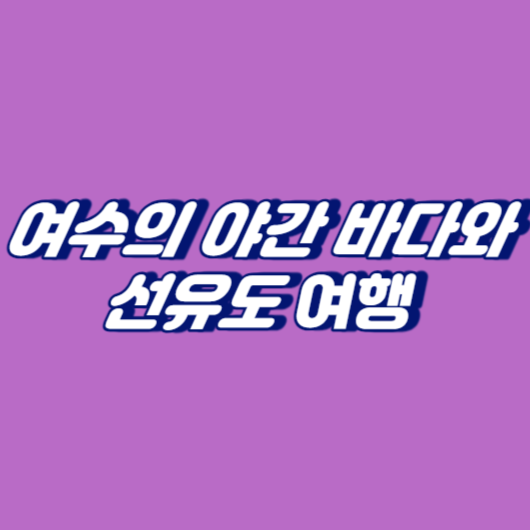 여수의 야간 바다와 선유도 여행