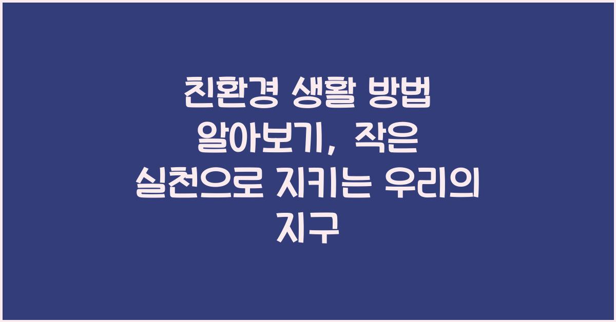 친환경 생활 방법 알아보기: 환경을 지키는 작은 실천
