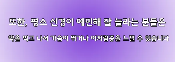  또한, 평소 신경이 예민해 잘 놀라는 분들은 약을 먹고 나서 가슴이 뛰거나 어지럼증을 느낄 수 있습니다