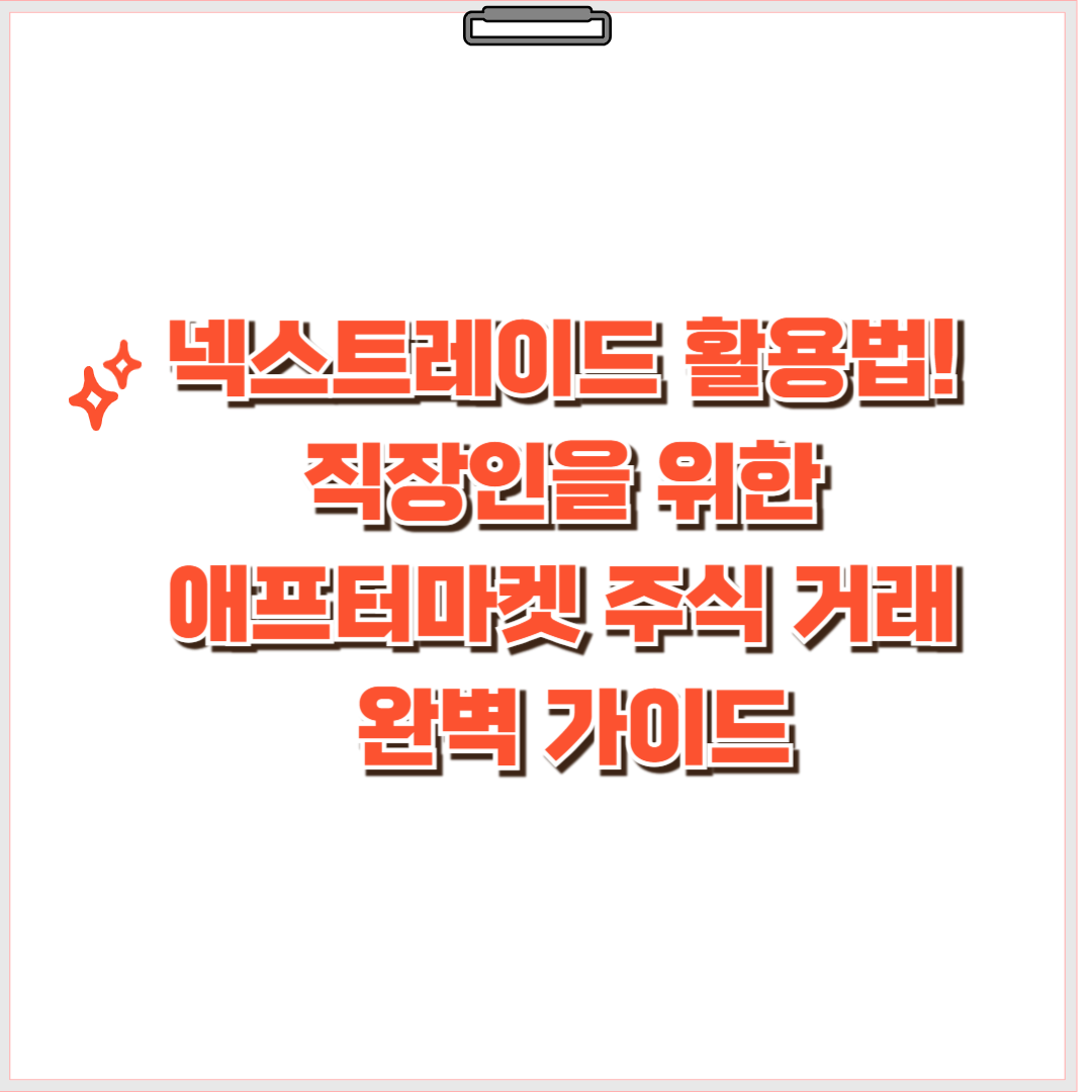 넥스트레이드 활용법! 직장인을 위한 애프터마켓 주식 거래 완벽 가이드