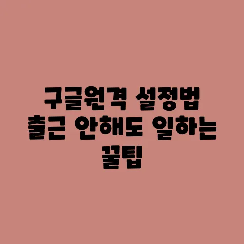 구글원격 설정법 출근 안해도 일하는 꿀팁