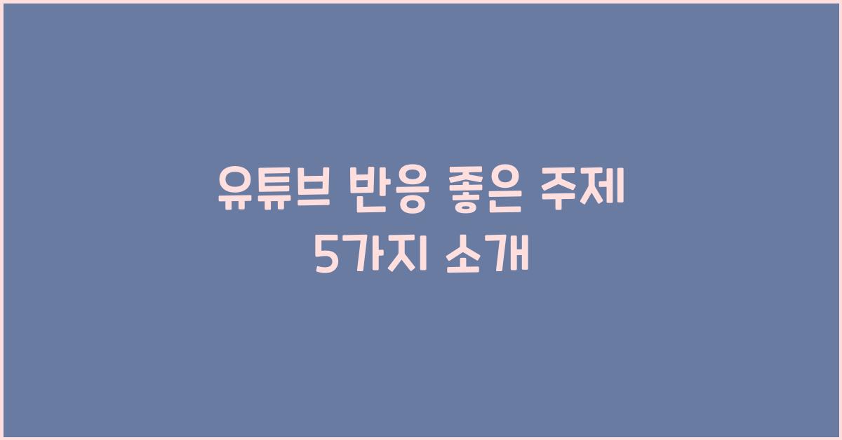 유튜브 반응 좋은 주제