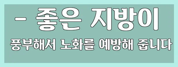  - 좋은 지방이 풍부해서 노화를 예방해 줍니다