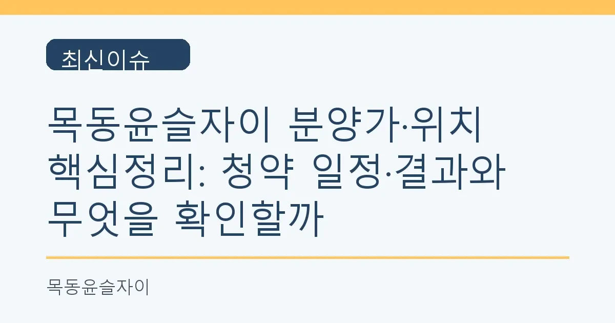 목동윤슬자이 분양가·위치 핵심정리: 청약 일정·결과와 무엇을 확인할까