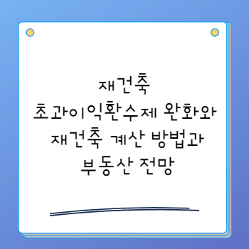 재건축초과이익환수제 완화와 재건축 계산 방법과 부동산 전망