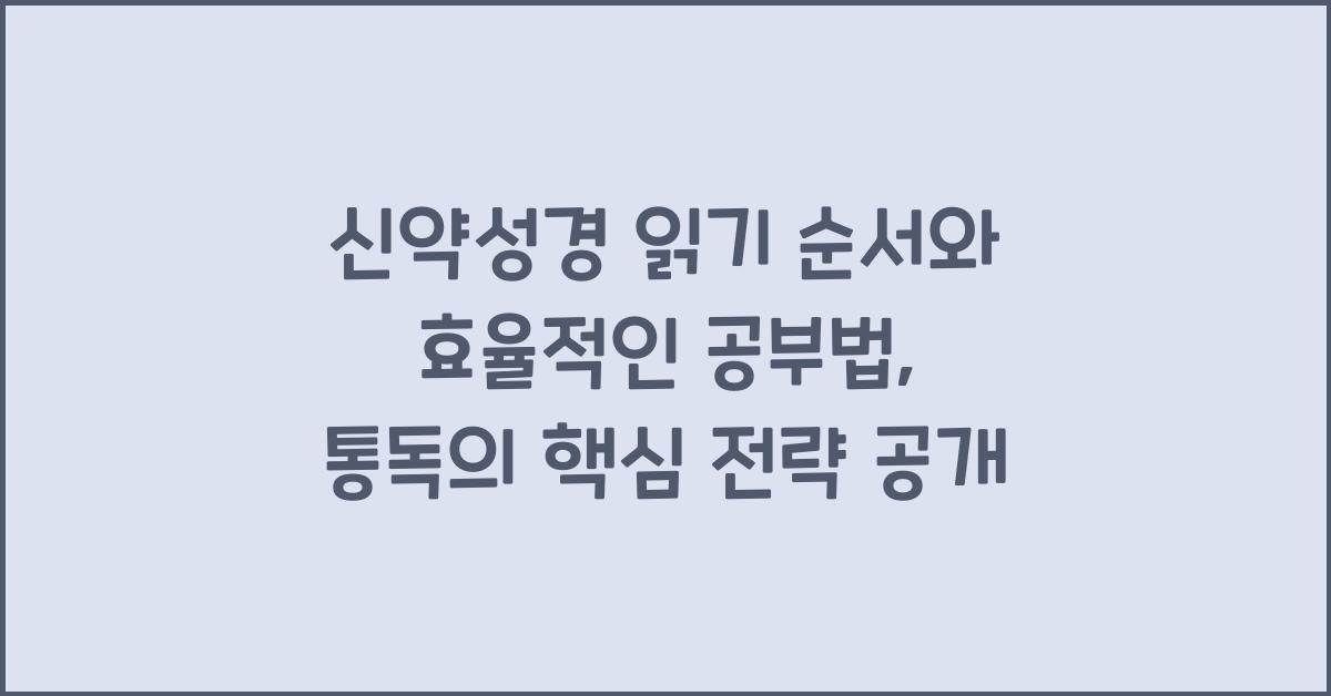 신약성경 읽기 순서와 효율적인 공부법: 통독의 핵심 전략