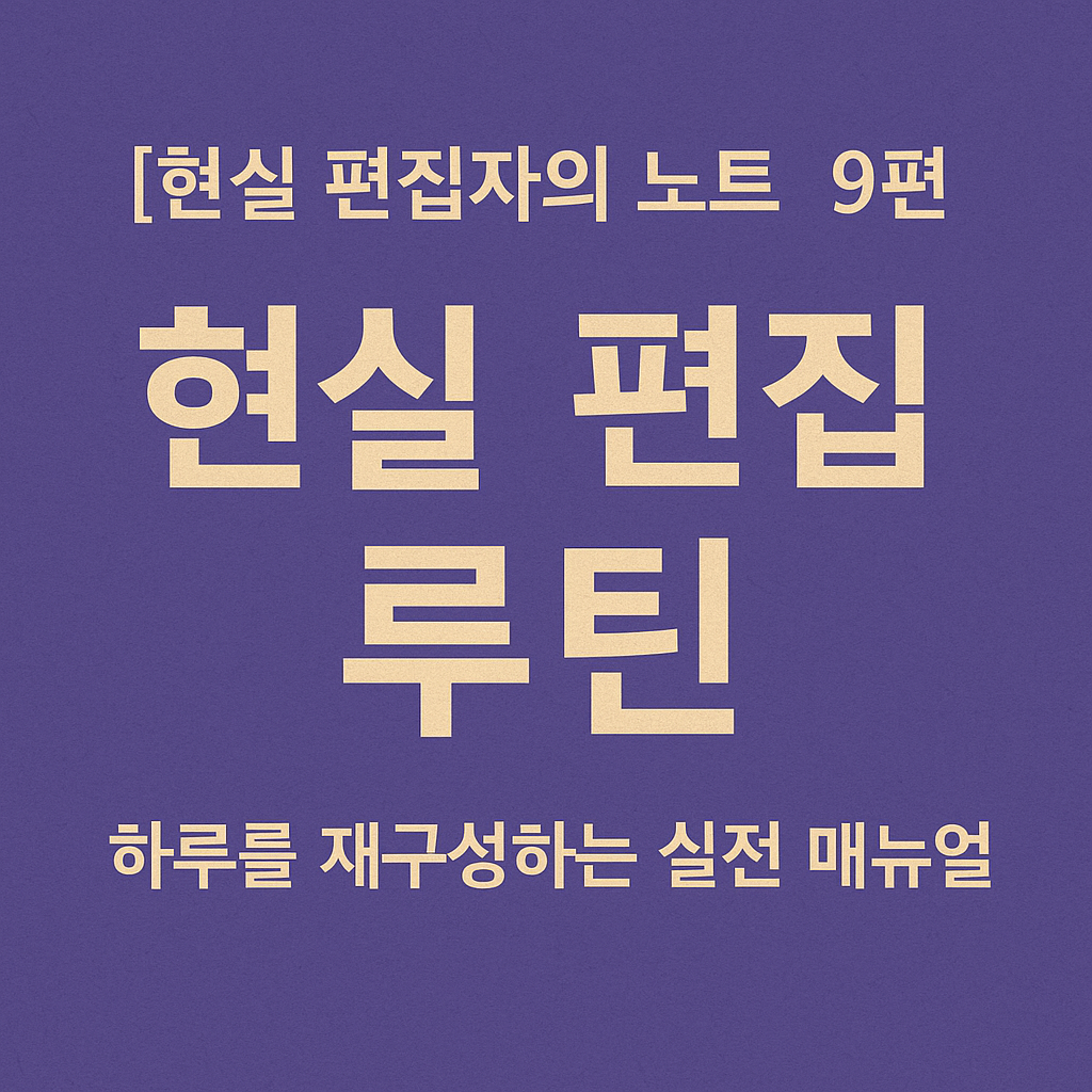 현실 편집자의 노트 9편 현실 편집 루틴 &ndash; 하루를 재구성하는 실전 매뉴얼 블로그 썸네일 이미지