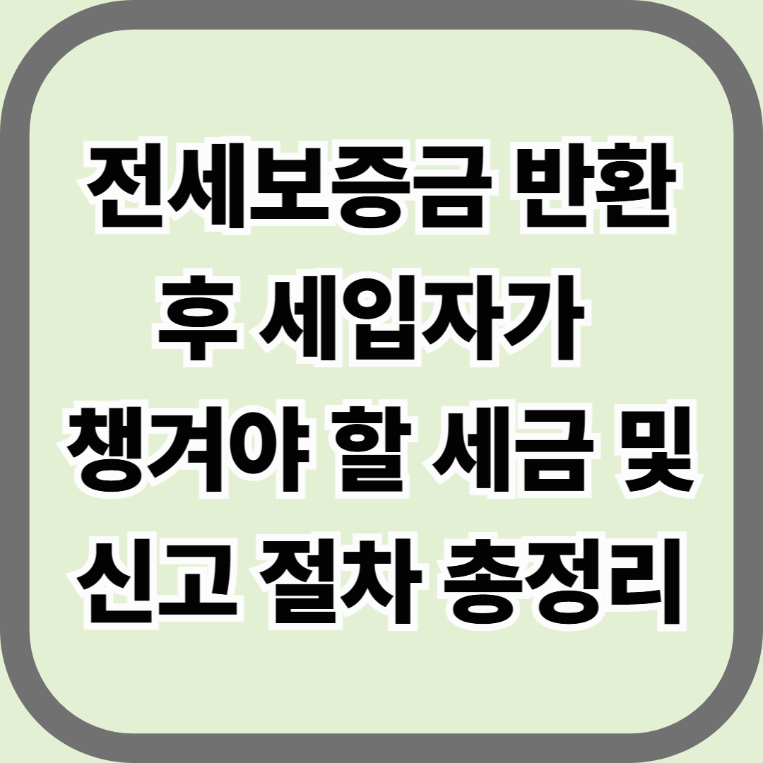 전세보증금 반환 후 세입자가 챙겨야 할 세금 및 신고 절차 총정리 — 보증금은 돌려받았지만, 아직 끝난 게 아니다