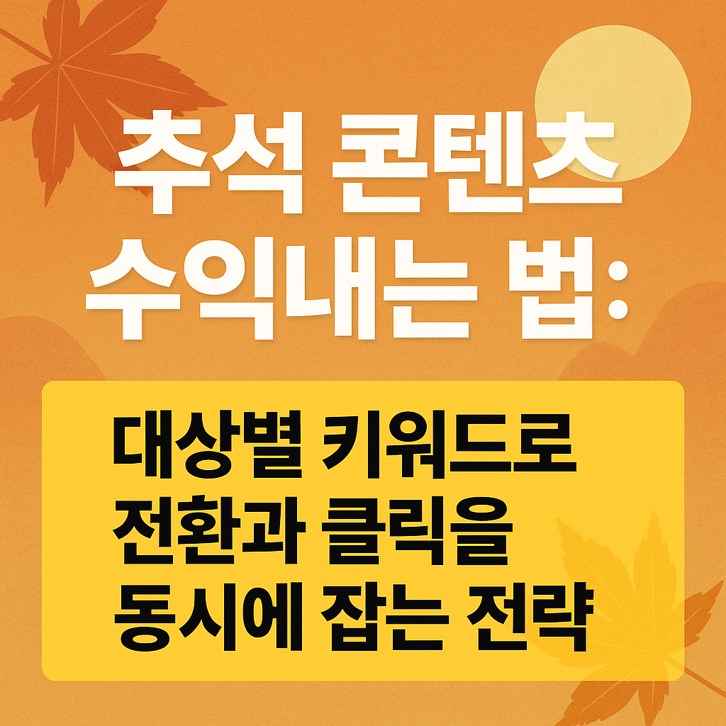 추석 콘텐츠 수익내는 법: 대상별 키워드로 전환과 클릭을 동시에 잡는 전략