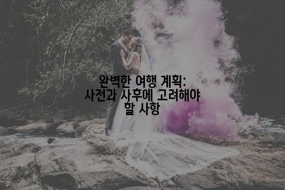 완벽한 여행 계획: 사전과 사후에 고려해야 할 사항