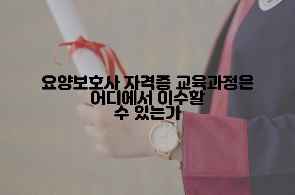 요양보호사 자격증 교육과정은 어디에서 이수할 수 있는가