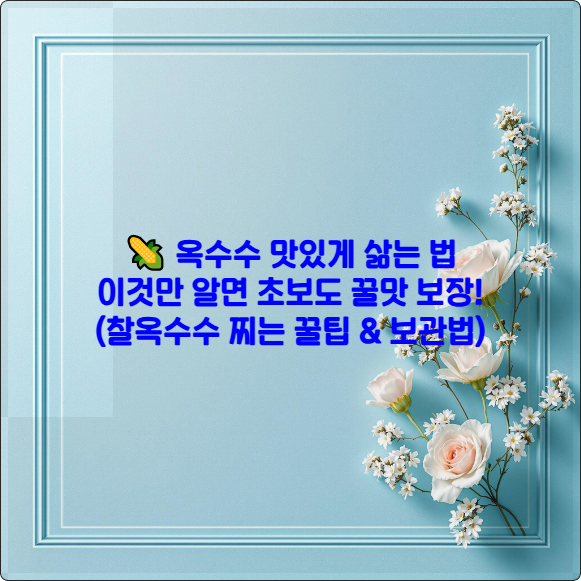 🌽 옥수수 맛있게 삶는 법, 이것만 알면 초보도 꿀맛 보장! (찰옥수수 찌는 꿀팁 &amp; 보관법)