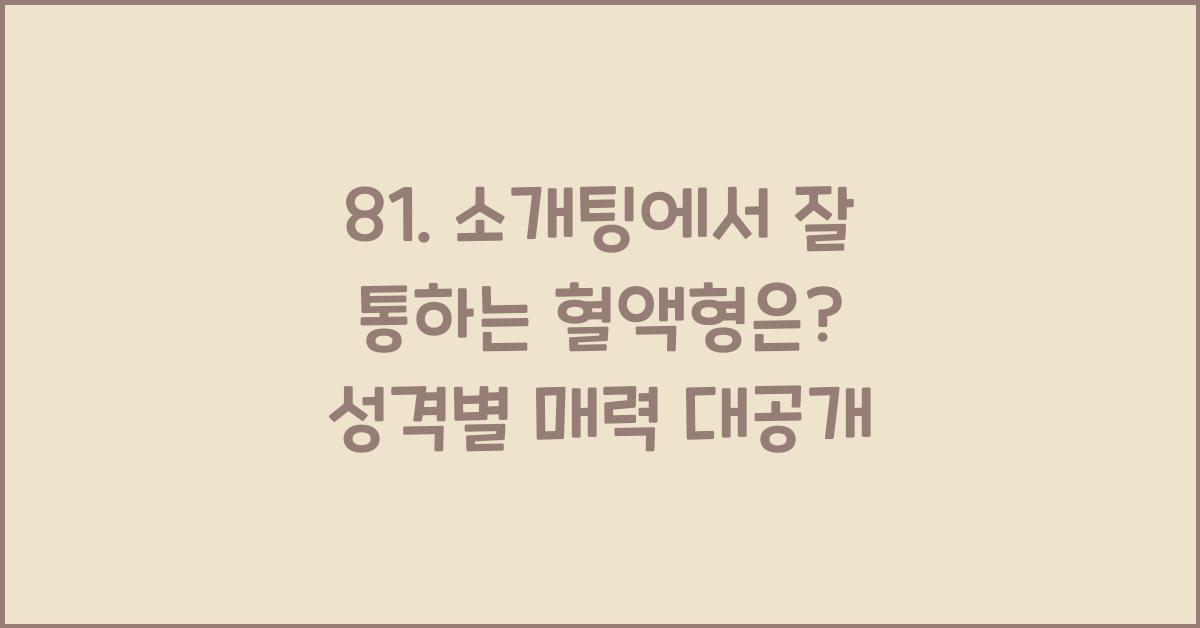 81. 소개팅에서 잘 통하는 혈액형은?