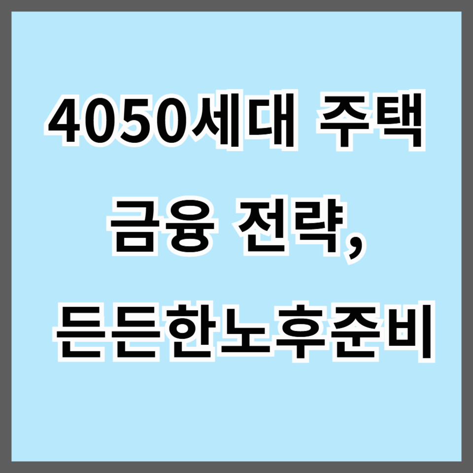 4050세대 주택금융 전략, 지금 시작해야 든든한 노후가 온다!